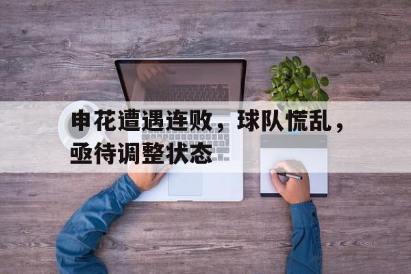 申花遭遇连败，球队慌乱，亟待调整状态的简单介绍