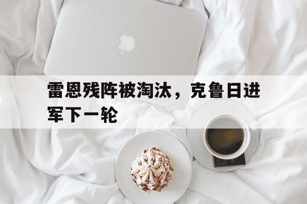 包含雷恩残阵被淘汰，克鲁日进军下一轮的词条