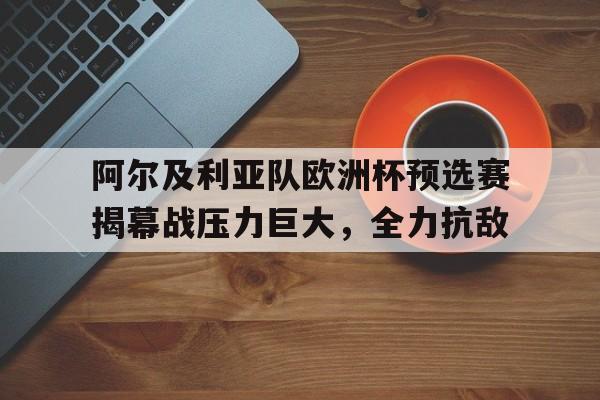 包含阿尔及利亚队欧洲杯预选赛揭幕战压力巨大，全力抗敌的词条