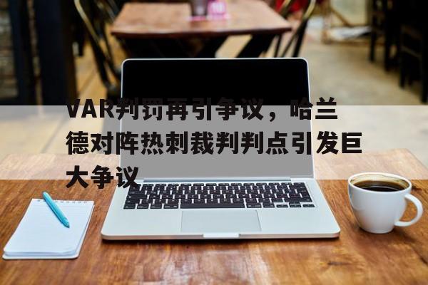 VAR判罚再引争议，哈兰德对阵热刺裁判判点引发巨大争议热刺 哈兰德