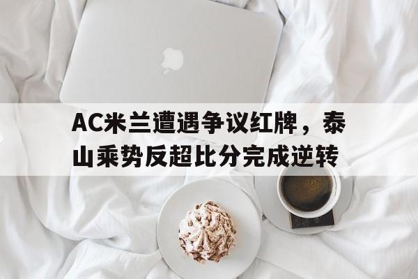 AC米兰遭遇争议红牌，泰山乘势反超比分完成逆转