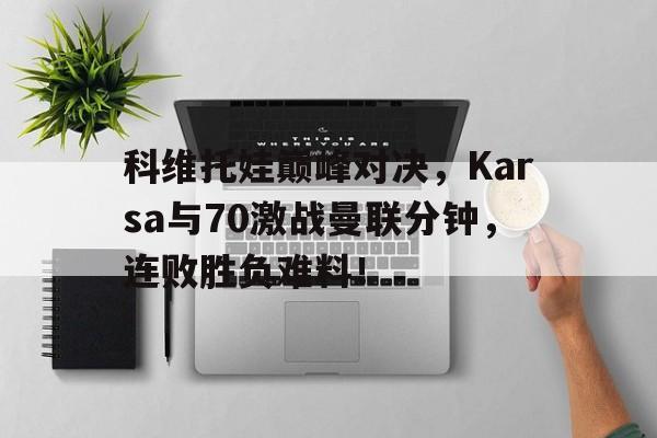 科维托娃巅峰对决，Karsa与70激战曼联分钟，连败胜负难料！